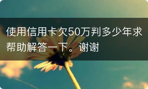 使用信用卡欠50万判多少年求帮助解答一下。谢谢