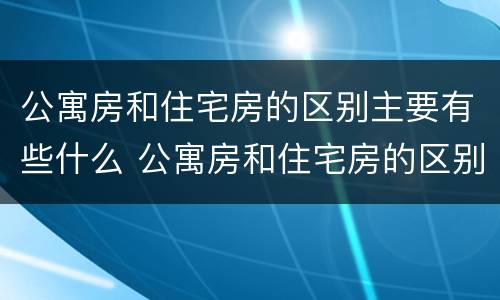 公寓房和住宅房的区别主要有些什么 公寓房和住宅房的区别主要有些什么部分