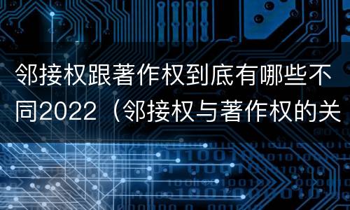 邻接权跟著作权到底有哪些不同2022（邻接权与著作权的关系是怎样的）