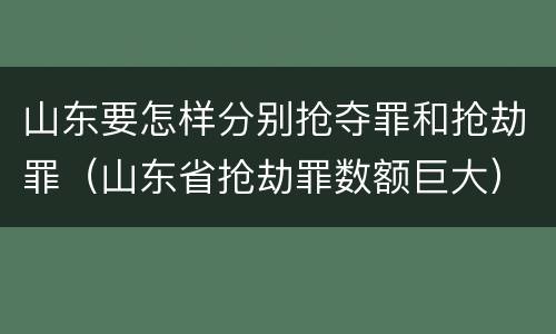 山东要怎样分别抢夺罪和抢劫罪（山东省抢劫罪数额巨大）