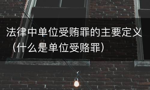 法律中单位受贿罪的主要定义（什么是单位受赂罪）