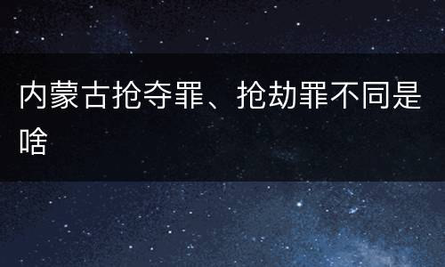 内蒙古抢夺罪、抢劫罪不同是啥