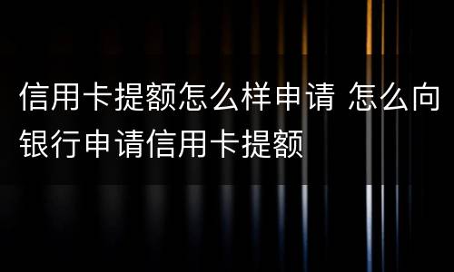 信用卡提额怎么样申请 怎么向银行申请信用卡提额