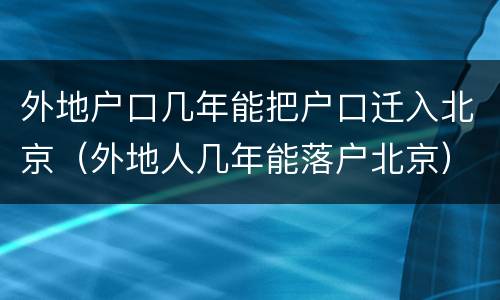 外地户口几年能把户口迁入北京（外地人几年能落户北京）