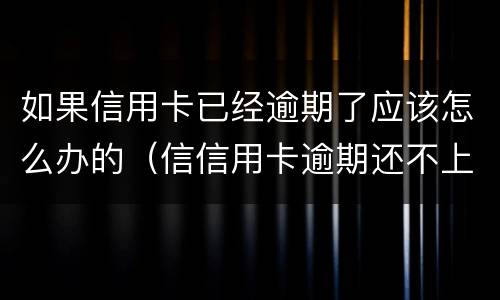 如果信用卡已经逾期了应该怎么办的（信信用卡逾期还不上怎么办）