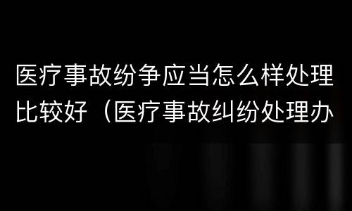 医疗事故纷争应当怎么样处理比较好（医疗事故纠纷处理办法）