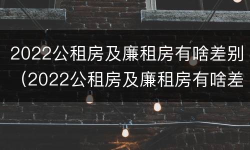 2022公租房及廉租房有啥差别（2022公租房及廉租房有啥差别吗）