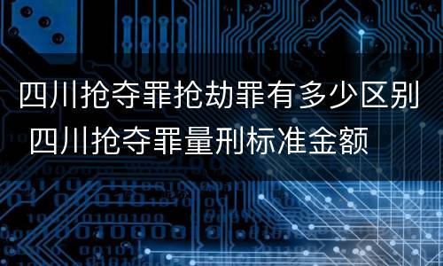 四川抢夺罪抢劫罪有多少区别 四川抢夺罪量刑标准金额