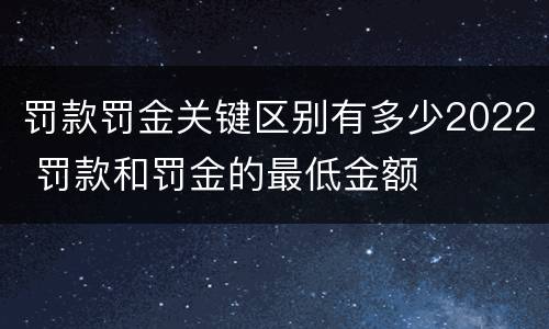 罚款罚金关键区别有多少2022 罚款和罚金的最低金额