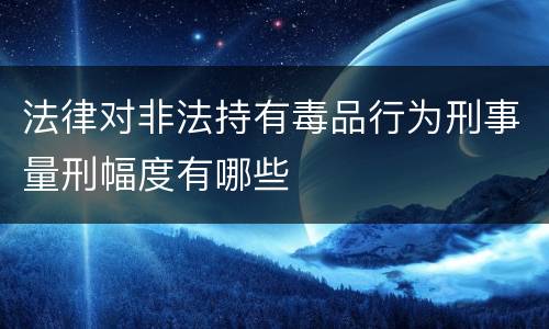 法律对非法持有毒品行为刑事量刑幅度有哪些