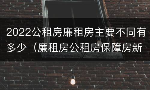 2022公租房廉租房主要不同有多少（廉租房公租房保障房新政策）