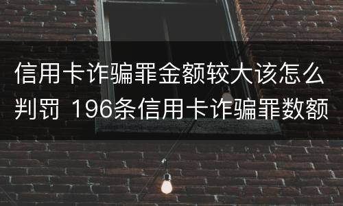 信用卡诈骗罪金额较大该怎么判罚 196条信用卡诈骗罪数额较大