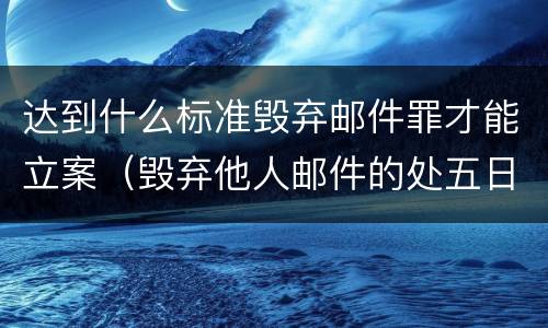 达到什么标准毁弃邮件罪才能立案（毁弃他人邮件的处五日以下拘留并处500元以下罚款）