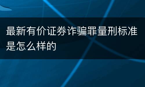 最新有价证券诈骗罪量刑标准是怎么样的