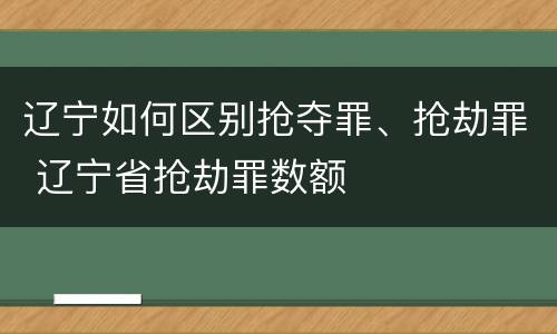 辽宁如何区别抢夺罪、抢劫罪 辽宁省抢劫罪数额