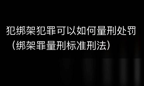 犯绑架犯罪可以如何量刑处罚（绑架罪量刑标准刑法）