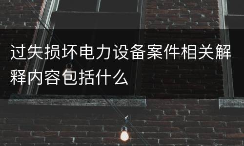 过失损坏电力设备案件相关解释内容包括什么