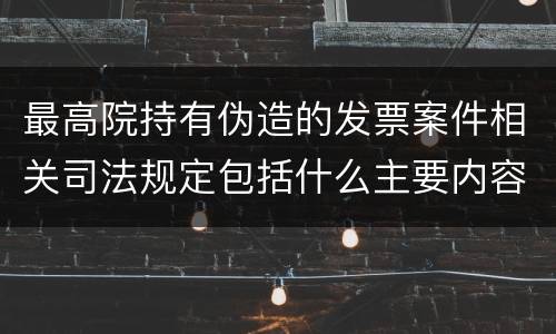 最高院持有伪造的发票案件相关司法规定包括什么主要内容