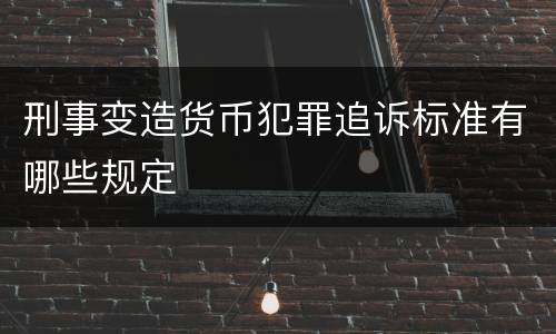 刑事变造货币犯罪追诉标准有哪些规定