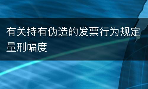 有关持有伪造的发票行为规定量刑幅度