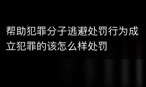 帮助犯罪分子逃避处罚行为成立犯罪的该怎么样处罚