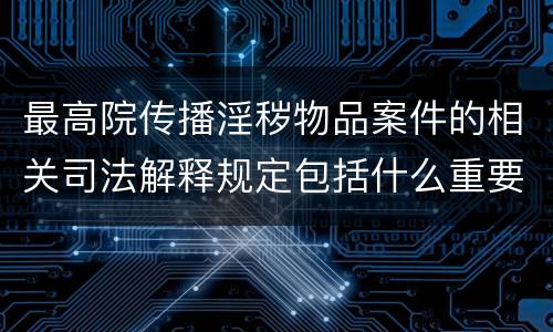 最高院传播淫秽物品案件的相关司法解释规定包括什么重要内容