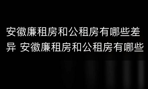 安徽廉租房和公租房有哪些差异 安徽廉租房和公租房有哪些差异和优势