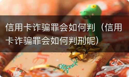 信用卡诈骗罪会如何判（信用卡诈骗罪会如何判刑呢）