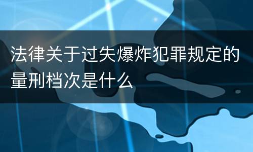 法律关于过失爆炸犯罪规定的量刑档次是什么