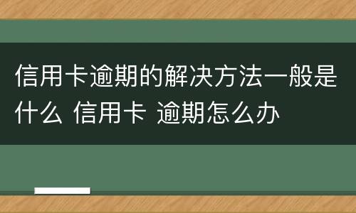 信用卡逾期的解决方法一般是什么 信用卡 逾期怎么办