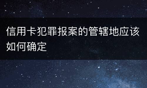 信用卡犯罪报案的管辖地应该如何确定