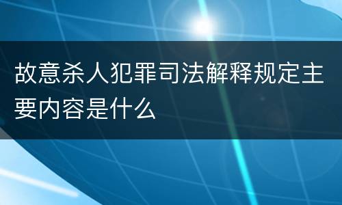 故意杀人犯罪司法解释规定主要内容是什么