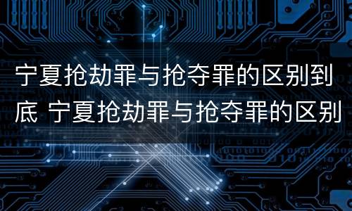 宁夏抢劫罪与抢夺罪的区别到底 宁夏抢劫罪与抢夺罪的区别到底有多大