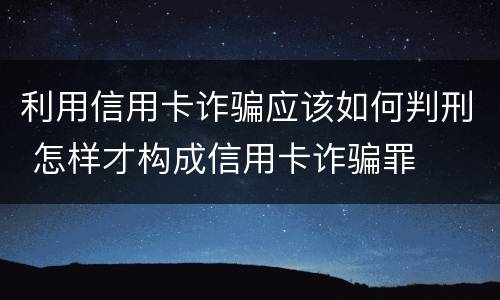 利用信用卡诈骗应该如何判刑 怎样才构成信用卡诈骗罪