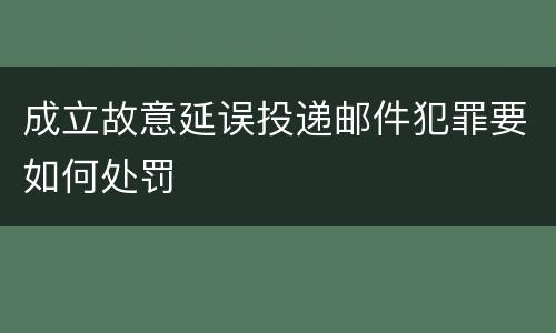 成立故意延误投递邮件犯罪要如何处罚