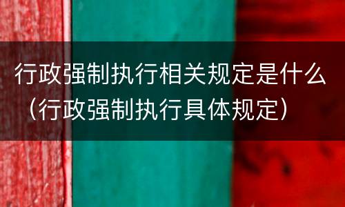 行政强制执行相关规定是什么（行政强制执行具体规定）