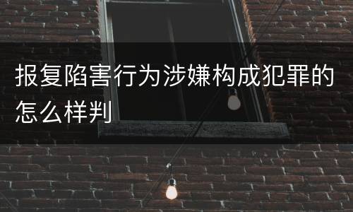 报复陷害行为涉嫌构成犯罪的怎么样判