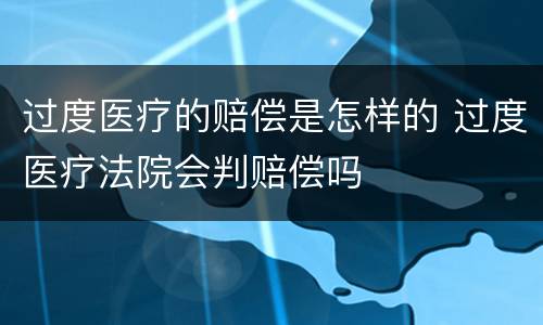 过度医疗的赔偿是怎样的 过度医疗法院会判赔偿吗