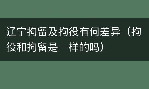 辽宁拘留及拘役有何差异（拘役和拘留是一样的吗）