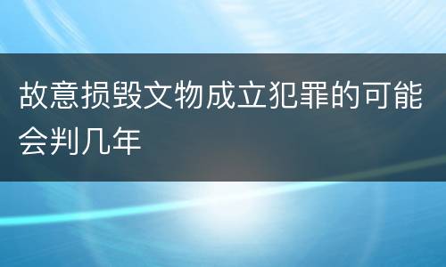 故意损毁文物成立犯罪的可能会判几年