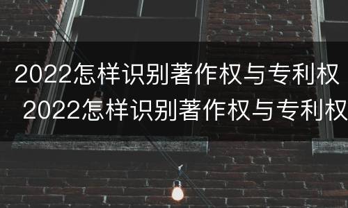 2022怎样识别著作权与专利权 2022怎样识别著作权与专利权呢