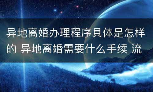 异地离婚办理程序具体是怎样的 异地离婚需要什么手续 流程2021