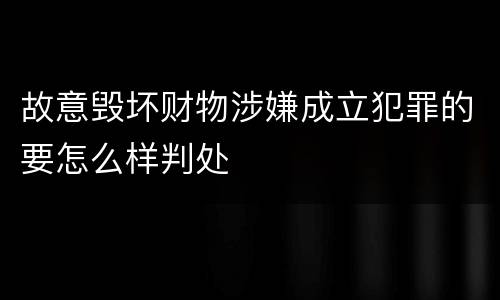 故意毁坏财物涉嫌成立犯罪的要怎么样判处