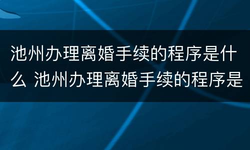 池州办理离婚手续的程序是什么 池州办理离婚手续的程序是什么呢