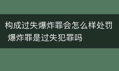 构成过失爆炸罪会怎么样处罚 爆炸罪是过失犯罪吗