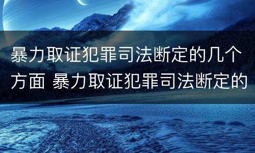 暴力取证犯罪司法断定的几个方面 暴力取证犯罪司法断定的几个方面内容