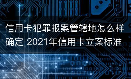 信用卡犯罪报案管辖地怎么样确定 2021年信用卡立案标准