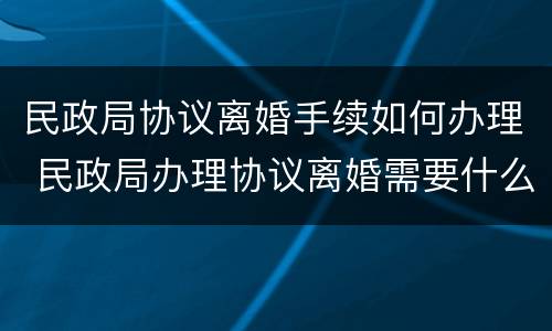 民政局协议离婚手续如何办理 民政局办理协议离婚需要什么手续