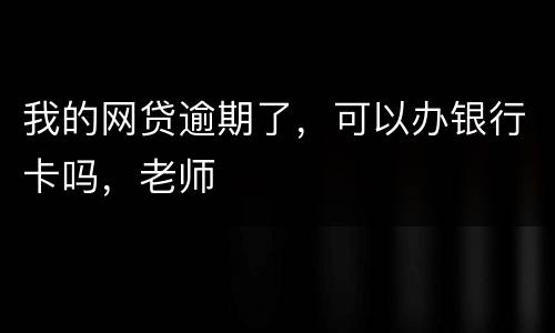 我的网贷逾期了，可以办银行卡吗，老师