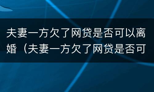 夫妻一方欠了网贷是否可以离婚（夫妻一方欠了网贷是否可以离婚呢）